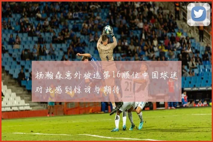 杨瀚森意外被选第16顺位中国球迷对此感到惊讶与期待
