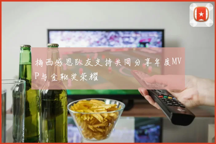 梅西感恩队友支持共同分享年度MVP与金靴奖荣耀