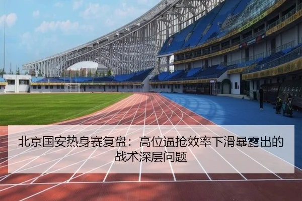 北京国安热身赛复盘:高位逼抢效率下滑暴露出的战术深层问题
